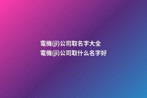 電機(jī)公司取名字大全 電機(jī)公司取什么名字好-第1張-公司起名-玄機(jī)派